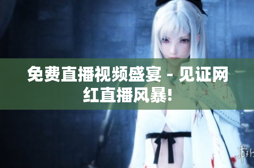 免费直播视频盛宴 - 见证网红直播风暴!