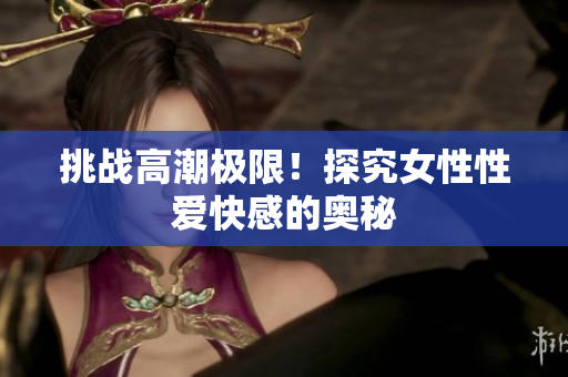 挑战高潮极限！探究女性性爱快感的奥秘