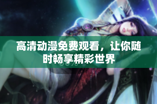 高清动漫免费观看，让你随时畅享精彩世界
