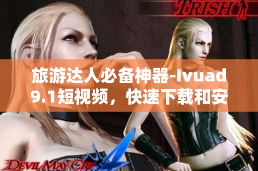 旅游达人必备神器-Ivuad9.1短视频，快速下载和安装攻略