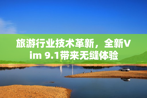 旅游行业技术革新，全新Vim 9.1带来无缝体验