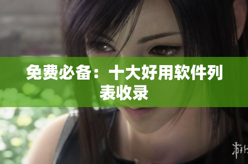 免费必备：十大好用软件列表收录