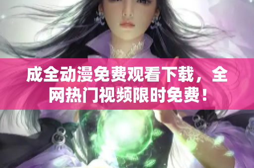 成全动漫免费观看下载，全网热门视频限时免费！