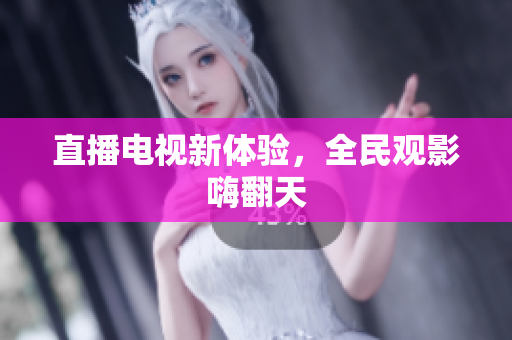 直播电视新体验，全民观影嗨翻天