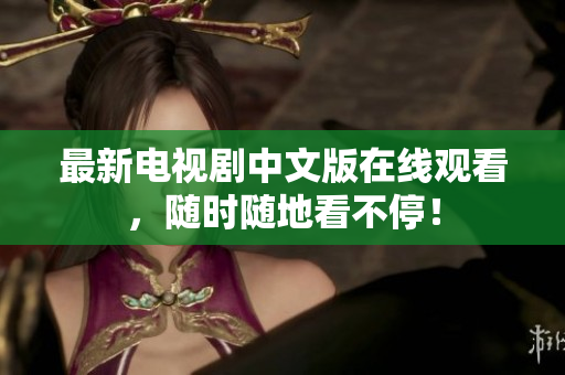 最新电视剧中文版在线观看，随时随地看不停！