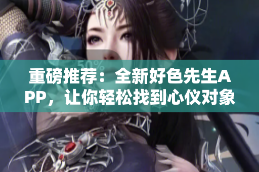 重磅推荐：全新好色先生APP，让你轻松找到心仪对象！