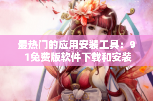 最热门的应用安装工具：9 1免费版软件下载和安装