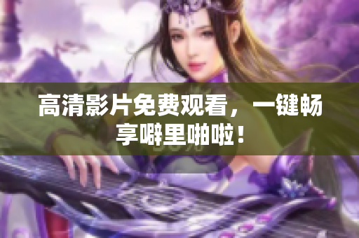高清影片免费观看，一键畅享噼里啪啦！