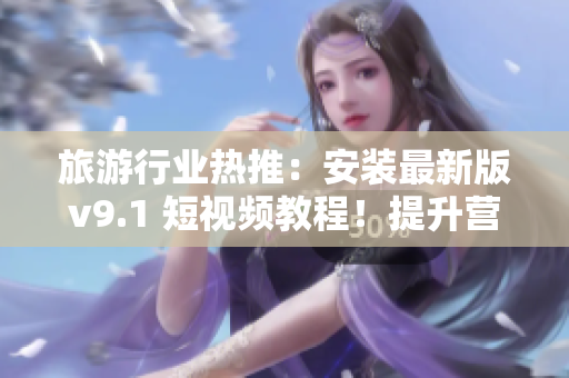 旅游行业热推：安装最新版v9.1 短视频教程！提升营销效果，引爆目的地人气！