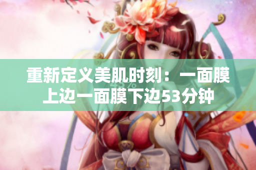 重新定义美肌时刻：一面膜上边一面膜下边53分钟