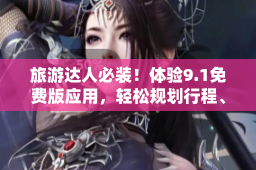 旅游达人必装！体验9.1免费版应用，轻松规划行程、下载导航、预定酒店