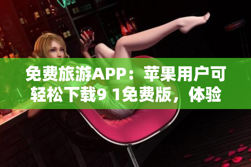 免费旅游APP：苹果用户可轻松下载9 1免费版，体验全方位便捷服务
