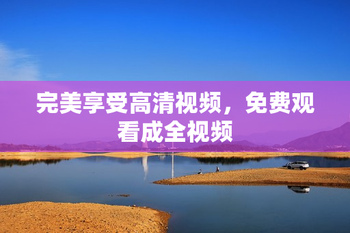 完美享受高清视频，免费观看成全视频
