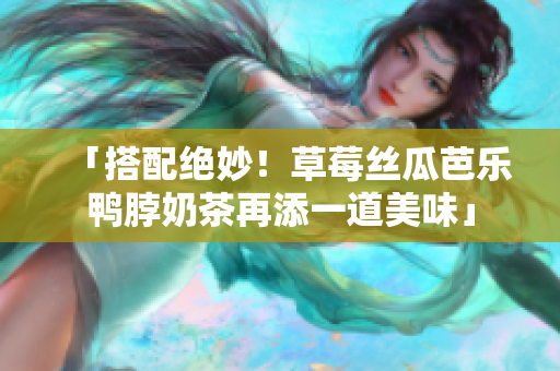 「搭配绝妙！草莓丝瓜芭乐鸭脖奶茶再添一道美味」