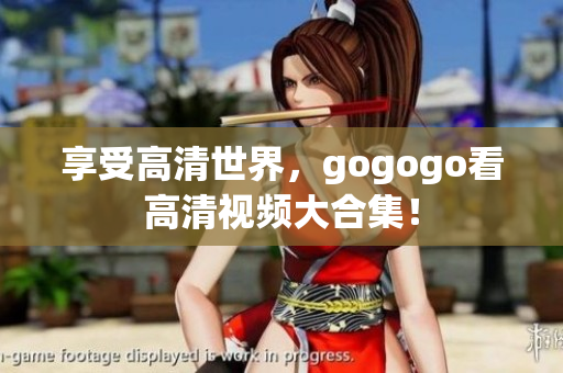 享受高清世界，gogogo看高清视频大合集！
