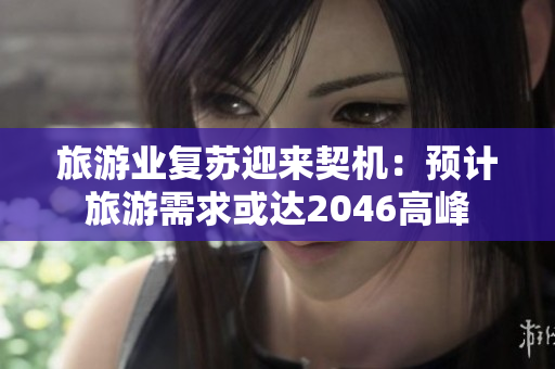旅游业复苏迎来契机：预计旅游需求或达2046高峰