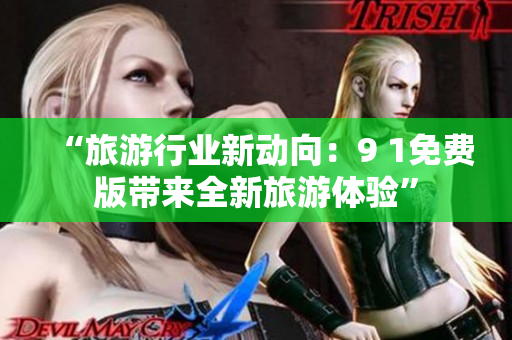 “旅游行业新动向：9 1免费版带来全新旅游体验”