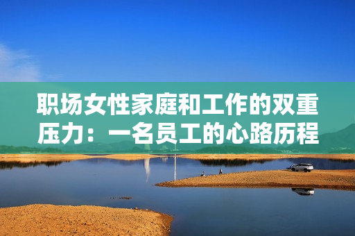 职场女性家庭和工作的双重压力：一名员工的心路历程
