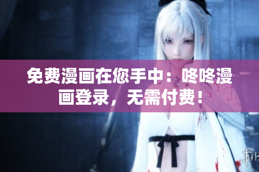 免费漫画在您手中：咚咚漫画登录，无需付费！