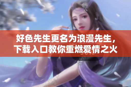 好色先生更名为浪漫先生，下载入口教你重燃爱情之火