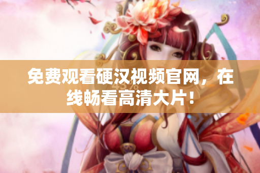 免费观看硬汉视频官网，在线畅看高清大片！