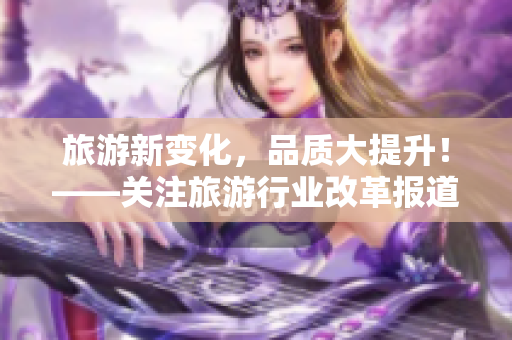 旅游新变化，品质大提升！——关注旅游行业改革报道