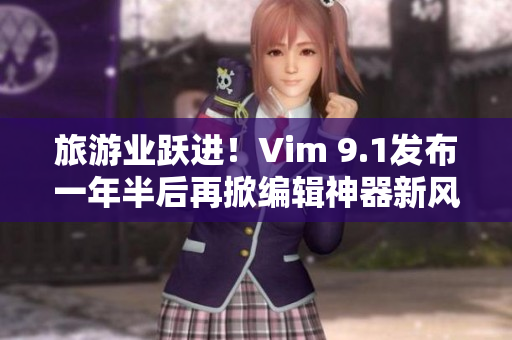 旅游业跃进！Vim 9.1发布一年半后再掀编辑神器新风潮