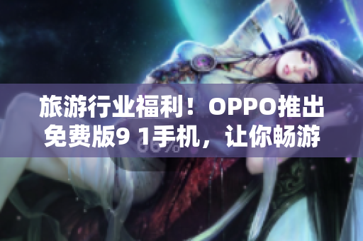 旅游行业福利！OPPO推出免费版9 1手机，让你畅游世界
