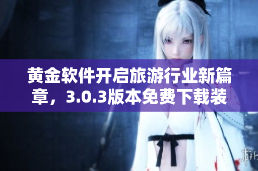 黄金软件开启旅游行业新篇章，3.0.3版本免费下载装妆2023
