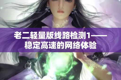 老二轻量版线路检测1——稳定高速的网络体验