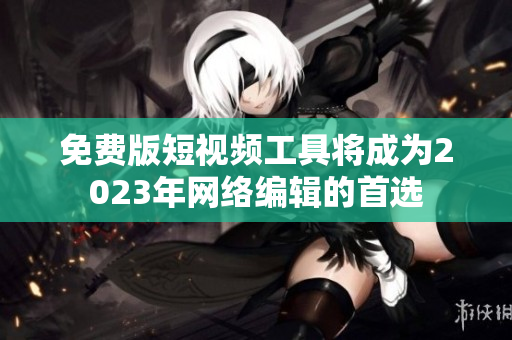 免费版短视频工具将成为2023年网络编辑的首选