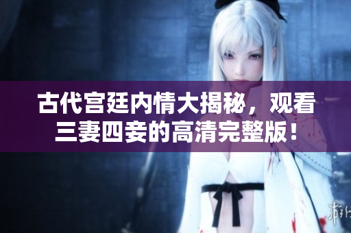 古代宫廷内情大揭秘，观看三妻四妾的高清完整版！