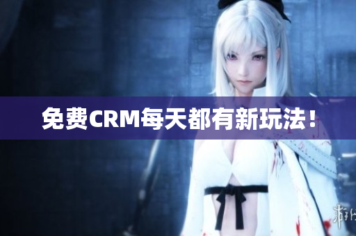 免费CRM每天都有新玩法！