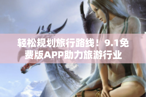 轻松规划旅行路线！9.1免费版APP助力旅游行业