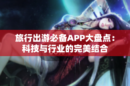 旅行出游必备APP大盘点：科技与行业的完美结合