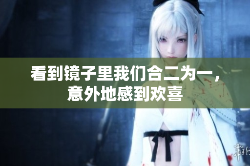 看到镜子里我们合二为一，意外地感到欢喜