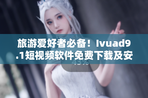 旅游爱好者必备！Ivuad9.1短视频软件免费下载及安装指南