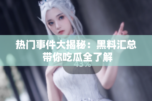 热门事件大揭秘：黑料汇总 带你吃瓜全了解