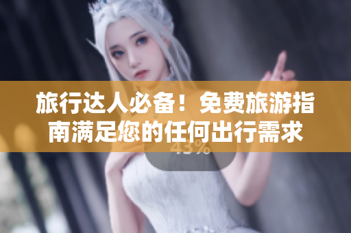 旅行达人必备！免费旅游指南满足您的任何出行需求