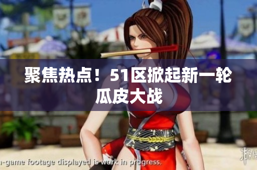 聚焦热点！51区掀起新一轮瓜皮大战