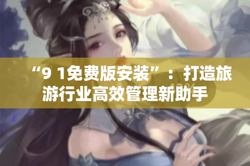 “9 1免费版安装”：打造旅游行业高效管理新助手