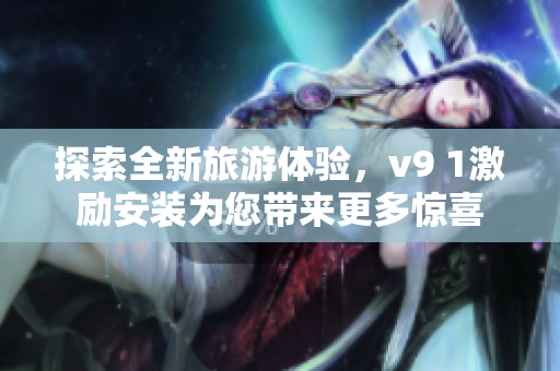 探索全新旅游体验，v9 1激励安装为您带来更多惊喜