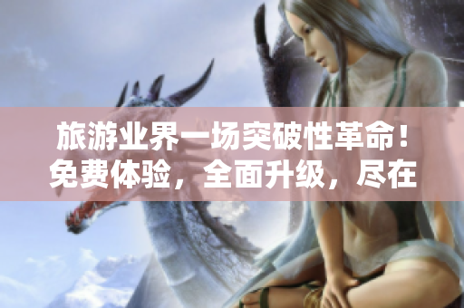 旅游业界一场突破性革命！免费体验，全面升级，尽在9 1旅游APP