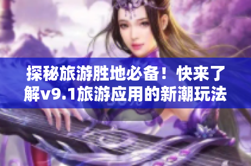 探秘旅游胜地必备！快来了解v9.1旅游应用的新潮玩法