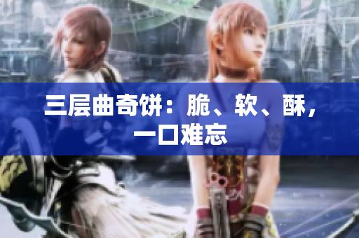 三层曲奇饼：脆、软、酥，一口难忘