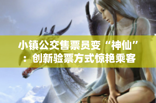 小镇公交售票员变“神仙”：创新验票方式惊艳乘客