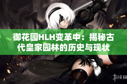 御花园HLH变革中：揭秘古代皇家园林的历史与现状