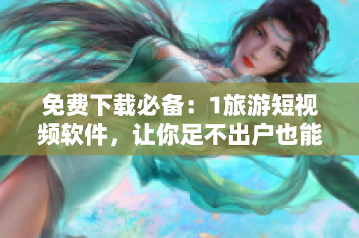 免费下载必备：1旅游短视频软件，让你足不出户也能畅游世界