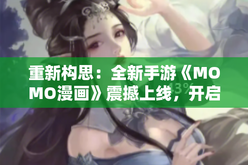 重新构思：全新手游《MOMO漫画》震撼上线，开启漫趣大冒险！