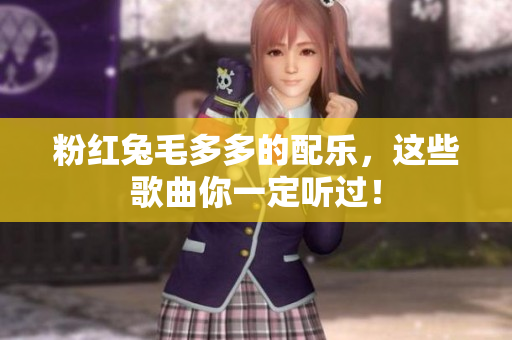 粉红兔毛多多的配乐，这些歌曲你一定听过！